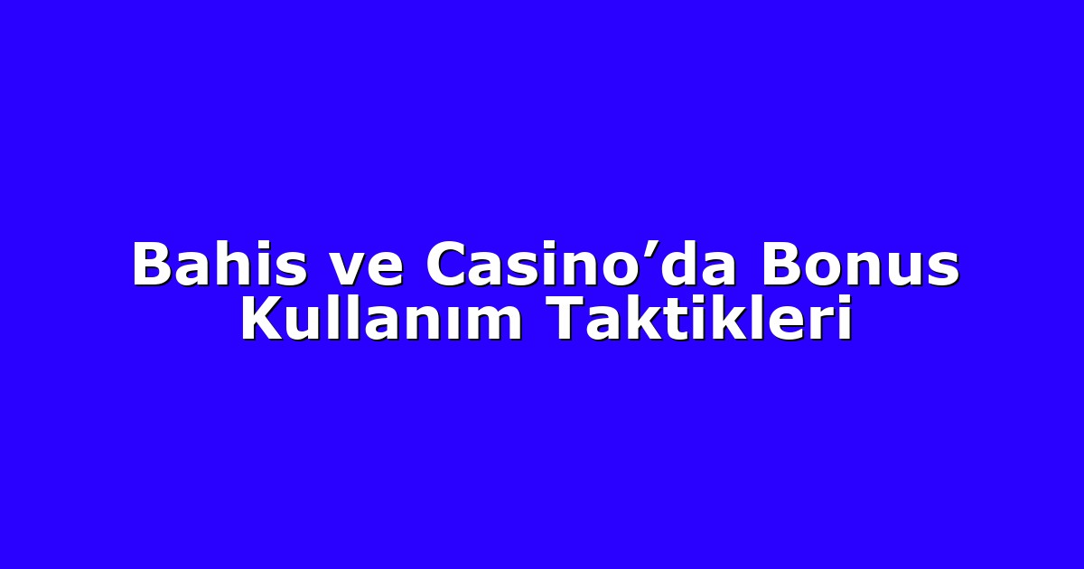 Bahis ve Casino’da Bonus Kullanım Taktikleri