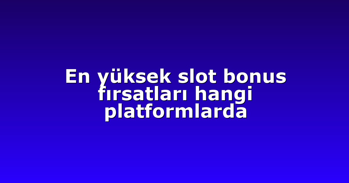 En yüksek slot bonus fırsatları hangi platformlarda