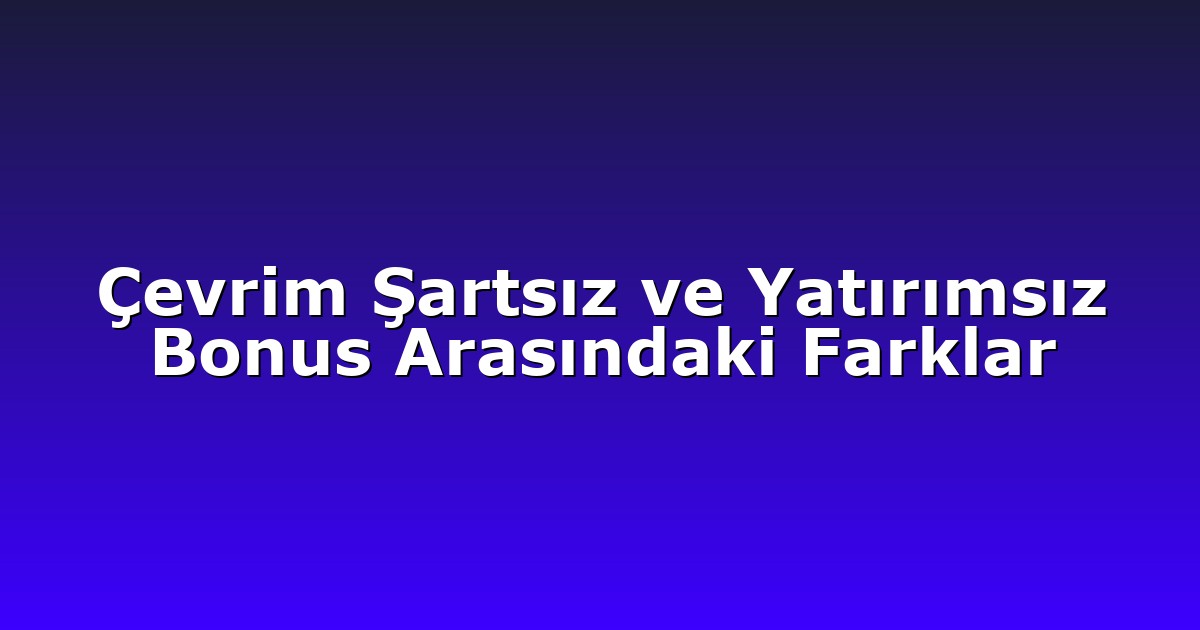 Çevrim Şartsız ve Yatırımsız Bonus Arasındaki Farklar