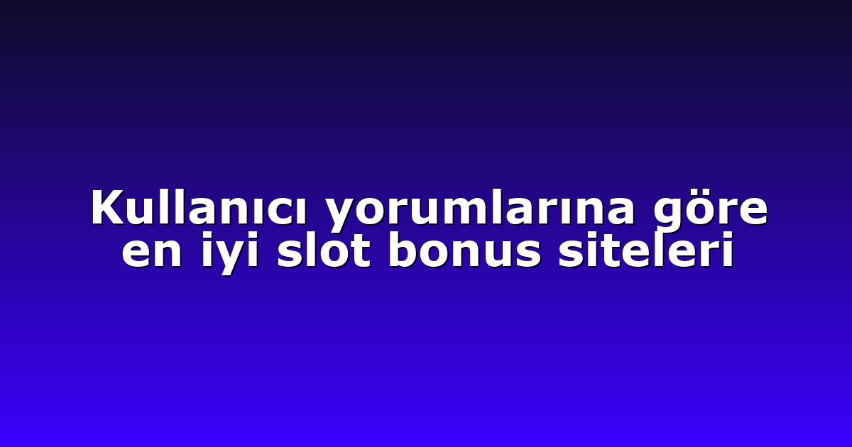 Kullanıcı yorumlarına göre en iyi slot bonus siteleri