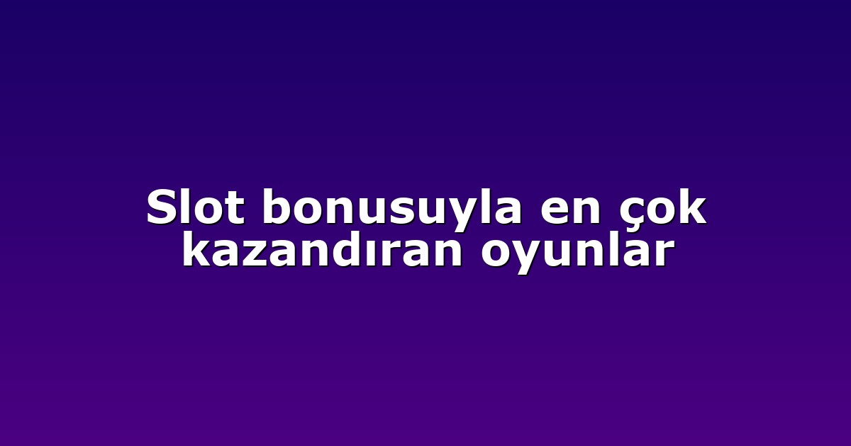 Slot bonusuyla en çok kazandıran oyunlar