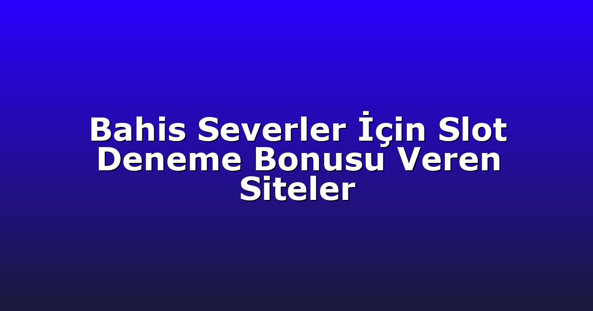 Bahis Severler İçin Slot Deneme Bonusu Veren Siteler