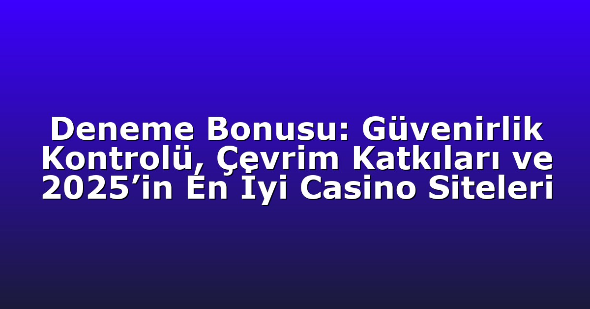 Deneme Bonusu: Güvenirlik Kontrolü, Çevrim Katkıları ve 2025’in En İyi Casino Siteleri