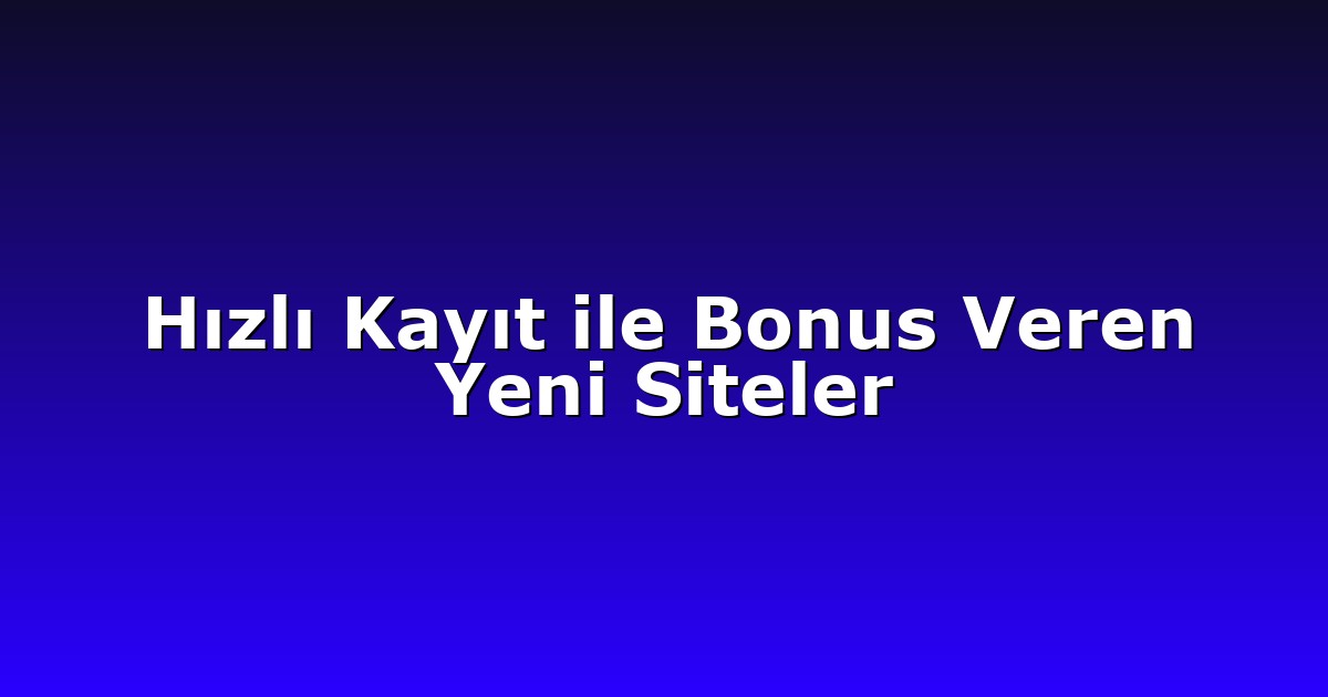 Hızlı Kayıt ile Bonus Veren Yeni Siteler