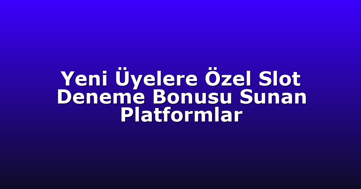 Yeni Üyelere Özel Slot Deneme Bonusu Sunan Platformlar